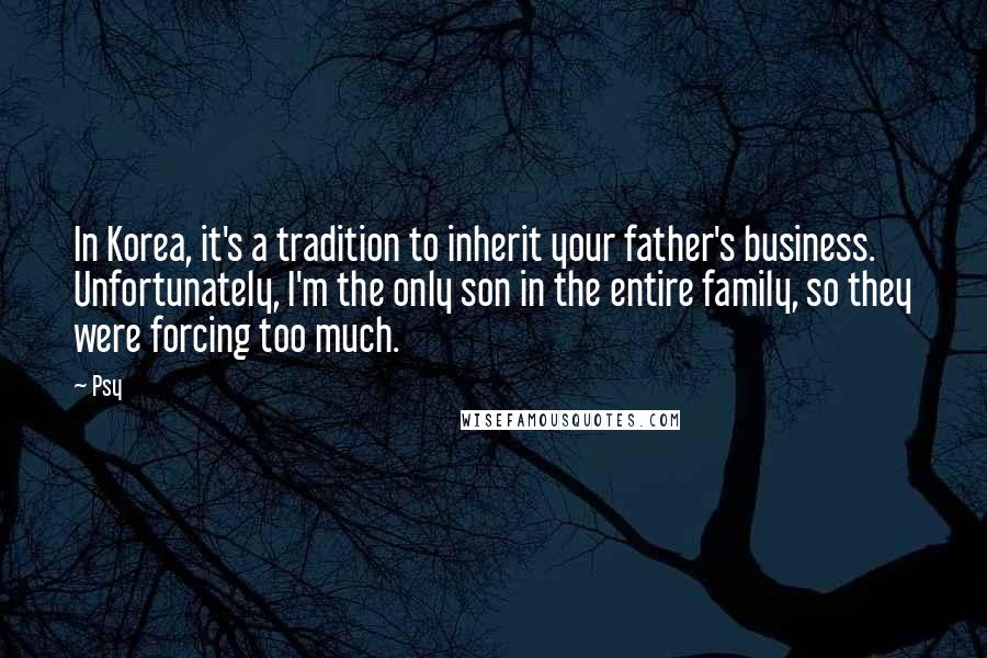 Psy Quotes: In Korea, it's a tradition to inherit your father's business. Unfortunately, I'm the only son in the entire family, so they were forcing too much.