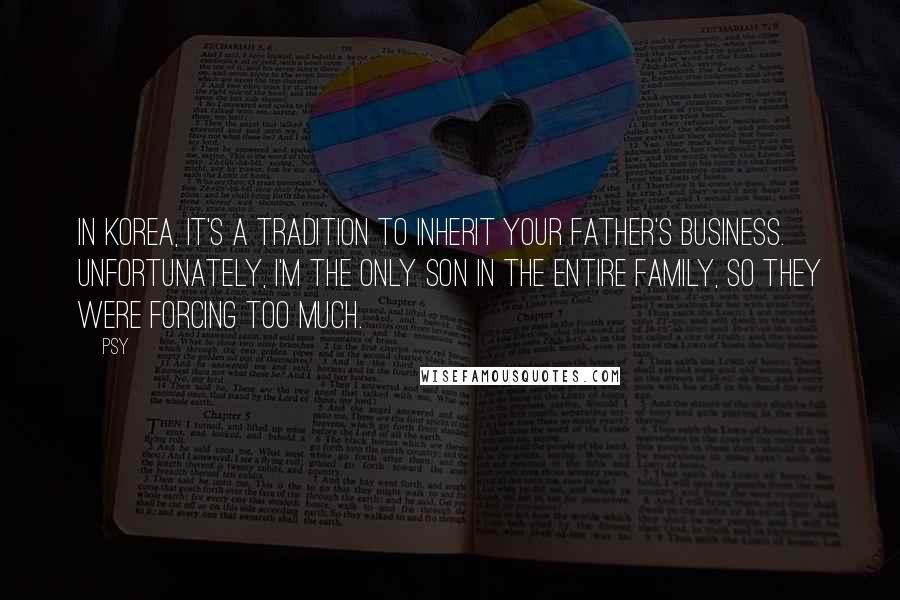 Psy Quotes: In Korea, it's a tradition to inherit your father's business. Unfortunately, I'm the only son in the entire family, so they were forcing too much.