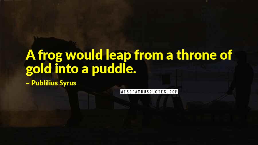 Publilius Syrus Quotes: A frog would leap from a throne of gold into a puddle.