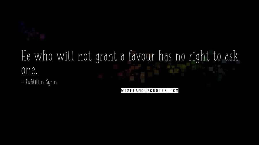 Publilius Syrus Quotes: He who will not grant a favour has no right to ask one.