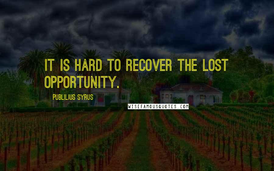 Publilius Syrus Quotes: It is hard to recover the lost opportunity.