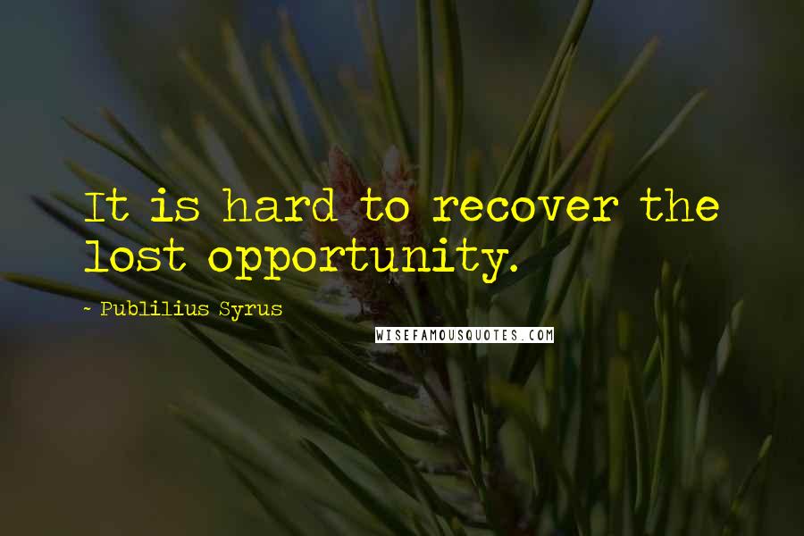 Publilius Syrus Quotes: It is hard to recover the lost opportunity.