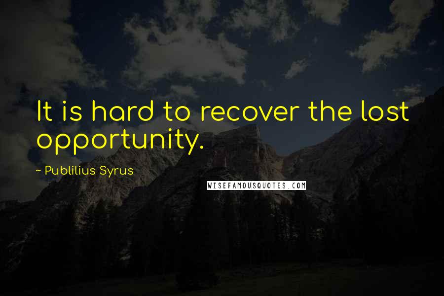 Publilius Syrus Quotes: It is hard to recover the lost opportunity.