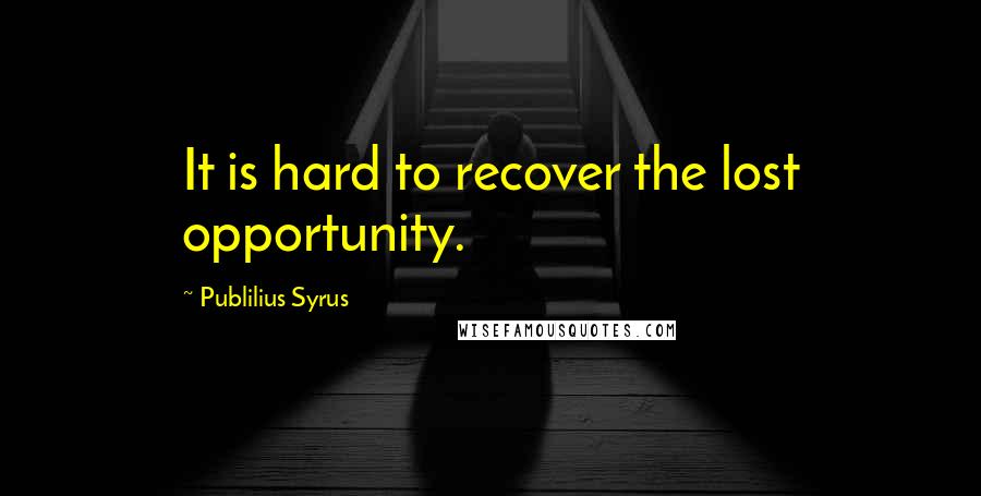 Publilius Syrus Quotes: It is hard to recover the lost opportunity.