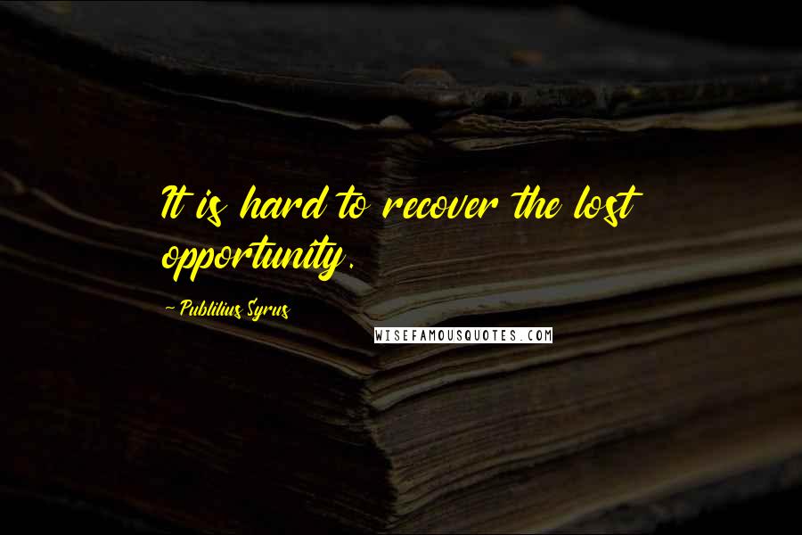 Publilius Syrus Quotes: It is hard to recover the lost opportunity.