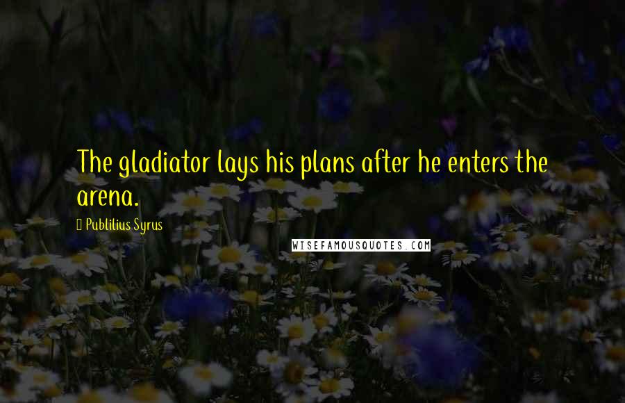 Publilius Syrus Quotes: The gladiator lays his plans after he enters the arena.