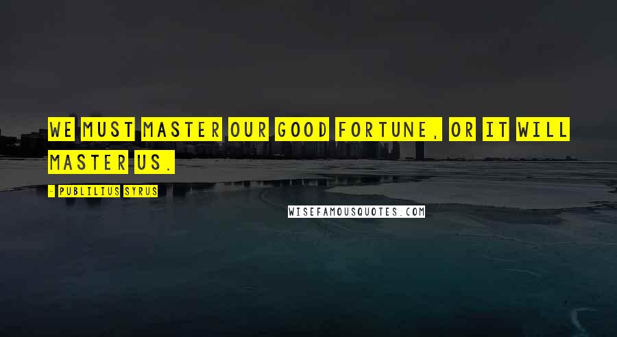 Publilius Syrus Quotes: We must master our good fortune, or it will master us.