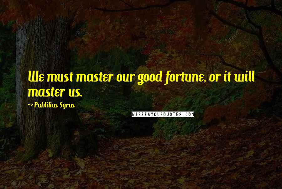 Publilius Syrus Quotes: We must master our good fortune, or it will master us.