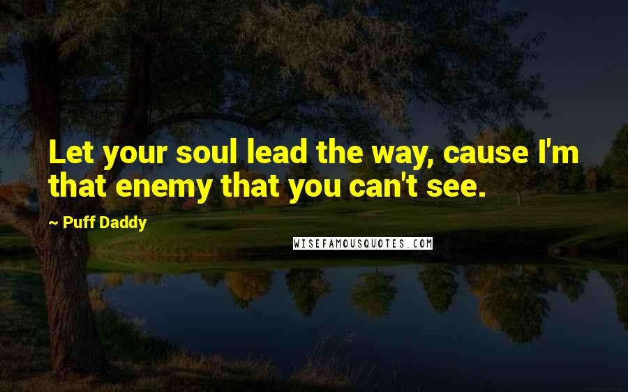 Puff Daddy Quotes: Let your soul lead the way, cause I'm that enemy that you can't see.