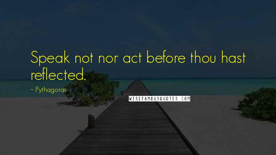 Pythagoras Quotes: Speak not nor act before thou hast reflected.