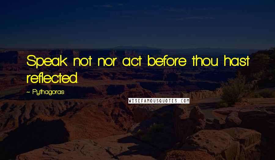 Pythagoras Quotes: Speak not nor act before thou hast reflected.