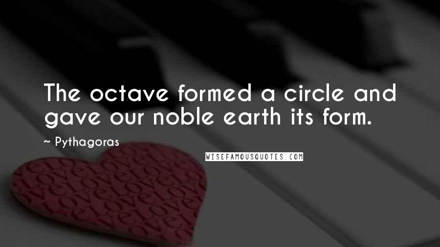 Pythagoras Quotes: The octave formed a circle and gave our noble earth its form.