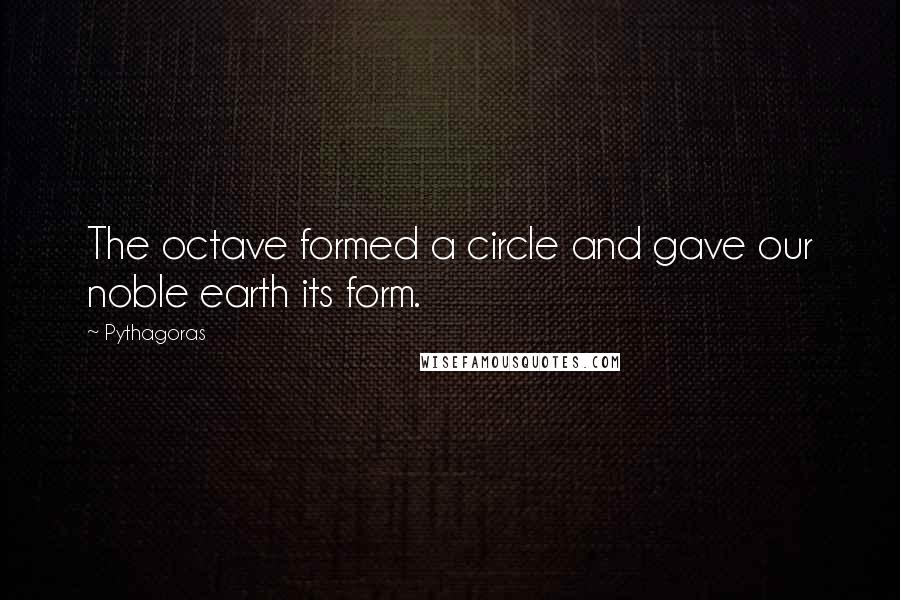 Pythagoras Quotes: The octave formed a circle and gave our noble earth its form.