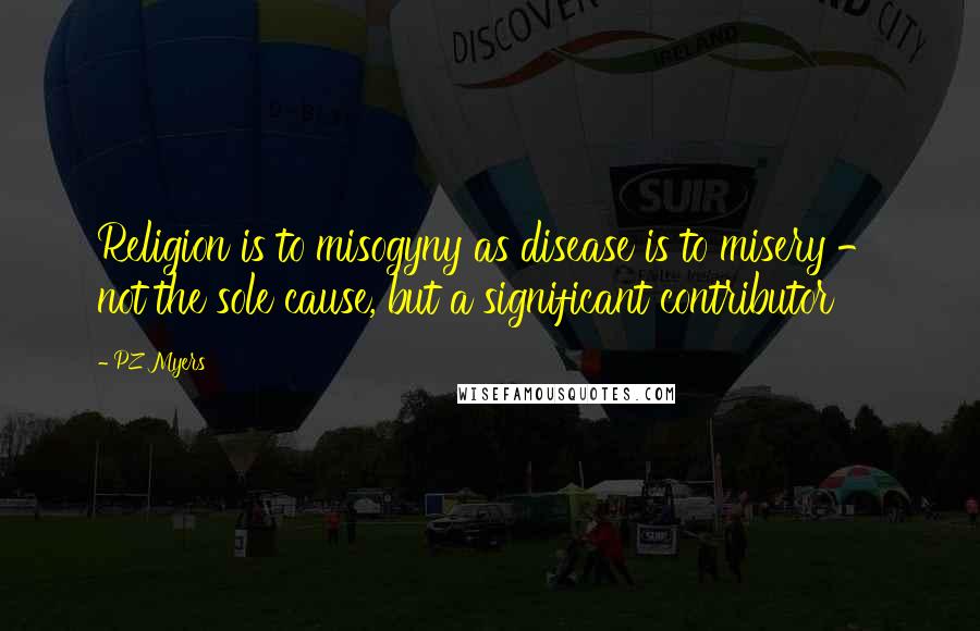 PZ Myers Quotes: Religion is to misogyny as disease is to misery - not the sole cause, but a significant contributor