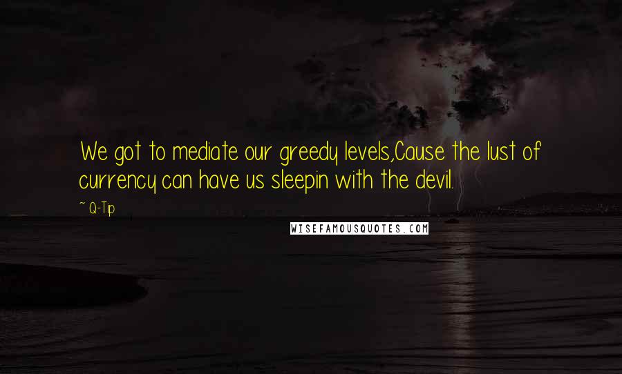 Q-Tip Quotes: We got to mediate our greedy levels,Cause the lust of currency can have us sleepin with the devil.