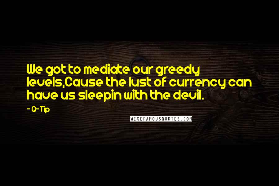 Q-Tip Quotes: We got to mediate our greedy levels,Cause the lust of currency can have us sleepin with the devil.