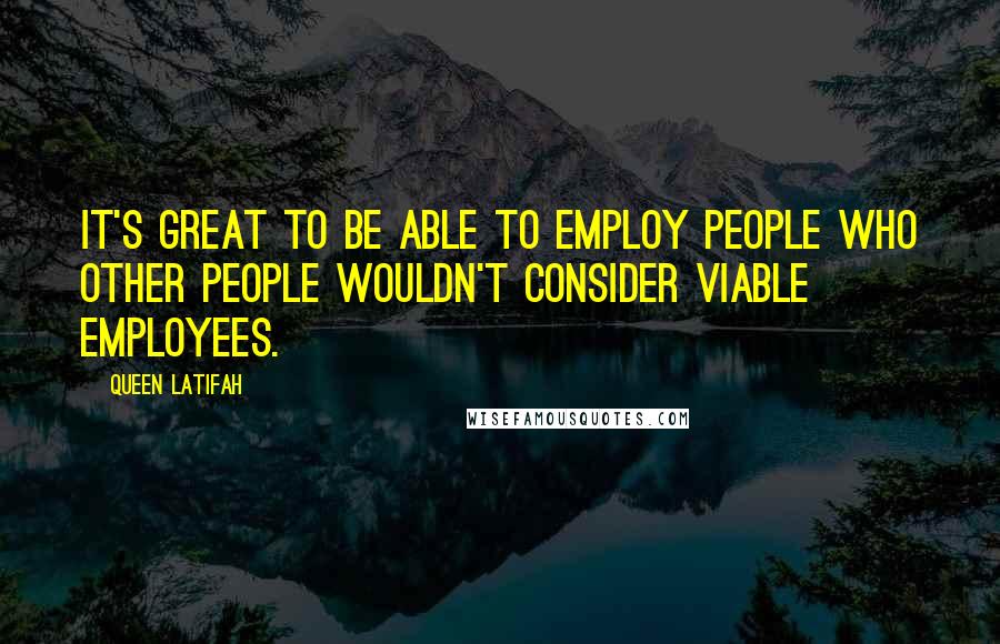 Queen Latifah Quotes: It's great to be able to employ people who other people wouldn't consider viable employees.