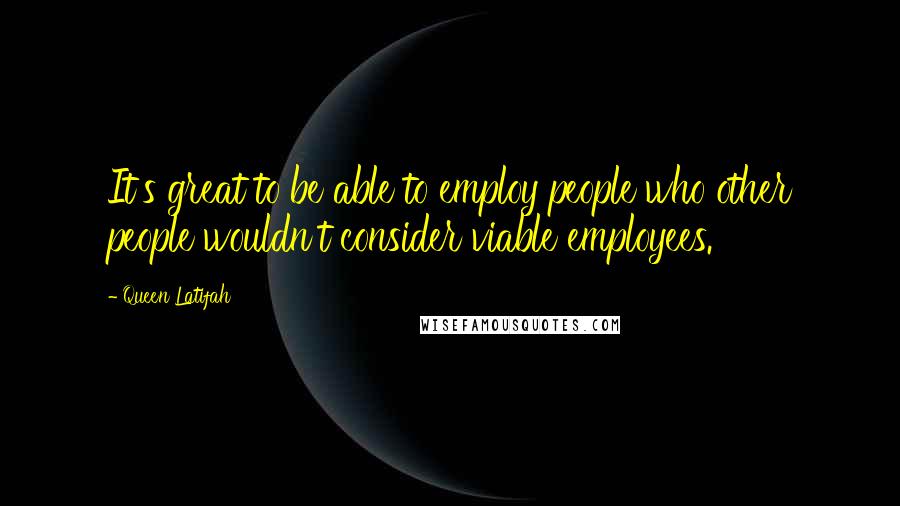 Queen Latifah Quotes: It's great to be able to employ people who other people wouldn't consider viable employees.