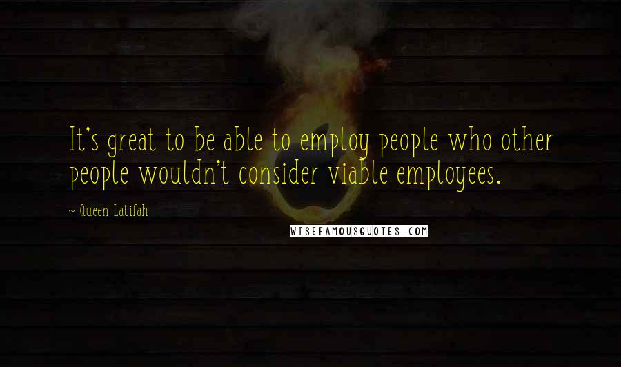 Queen Latifah Quotes: It's great to be able to employ people who other people wouldn't consider viable employees.