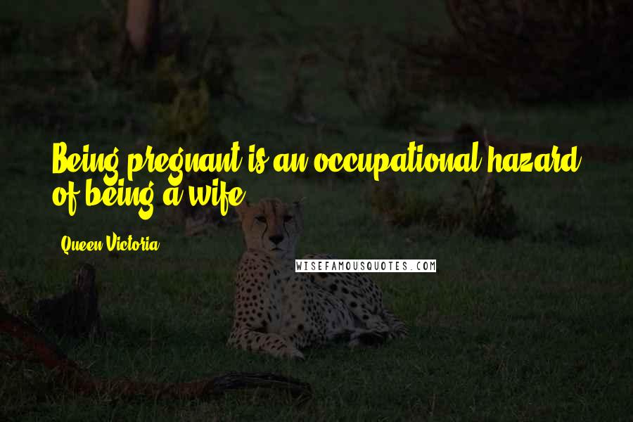 Queen Victoria Quotes: Being pregnant is an occupational hazard of being a wife.