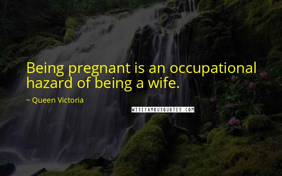 Queen Victoria Quotes: Being pregnant is an occupational hazard of being a wife.