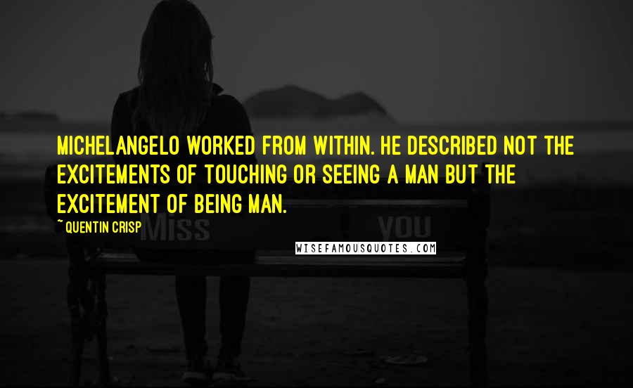 Quentin Crisp Quotes: Michelangelo worked from within. He described not the excitements of touching or seeing a man but the excitement of being Man.