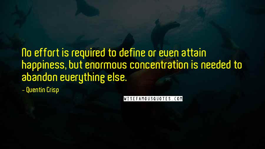 Quentin Crisp Quotes: No effort is required to define or even attain happiness, but enormous concentration is needed to abandon everything else.