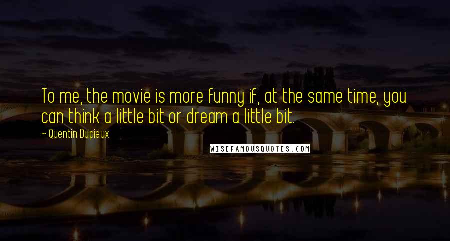 Quentin Dupieux Quotes: To me, the movie is more funny if, at the same time, you can think a little bit or dream a little bit.