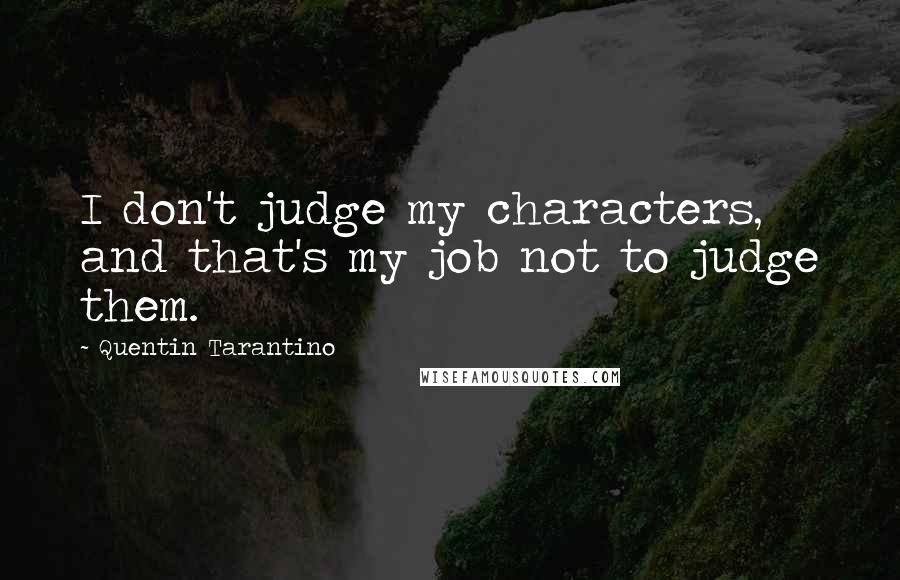 Quentin Tarantino Quotes: I don't judge my characters, and that's my job not to judge them.