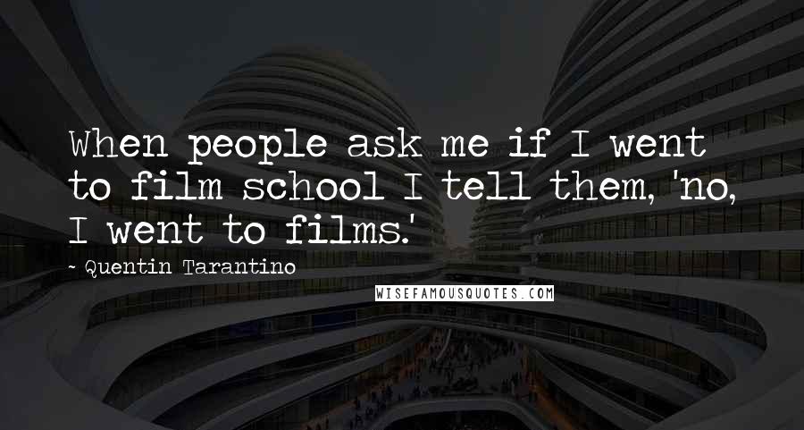 Quentin Tarantino Quotes: When people ask me if I went to film school I tell them, 'no, I went to films.'