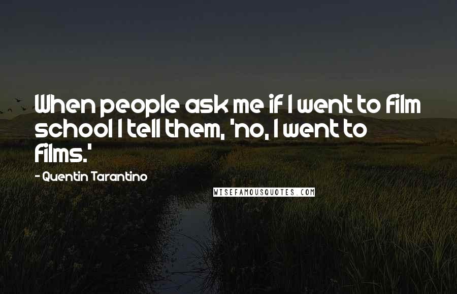 Quentin Tarantino Quotes: When people ask me if I went to film school I tell them, 'no, I went to films.'