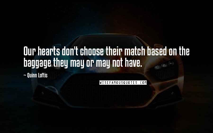 Quinn Loftis Quotes: Our hearts don't choose their match based on the baggage they may or may not have.