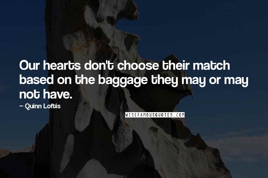 Quinn Loftis Quotes: Our hearts don't choose their match based on the baggage they may or may not have.