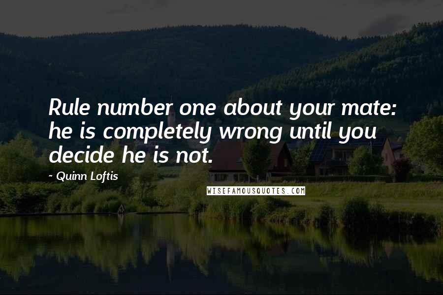 Quinn Loftis Quotes: Rule number one about your mate: he is completely wrong until you decide he is not.