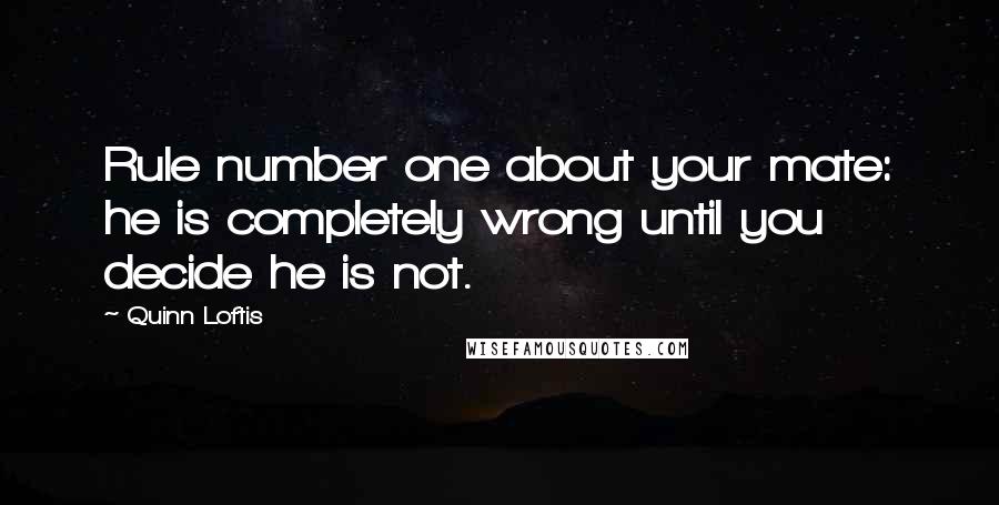 Quinn Loftis Quotes: Rule number one about your mate: he is completely wrong until you decide he is not.