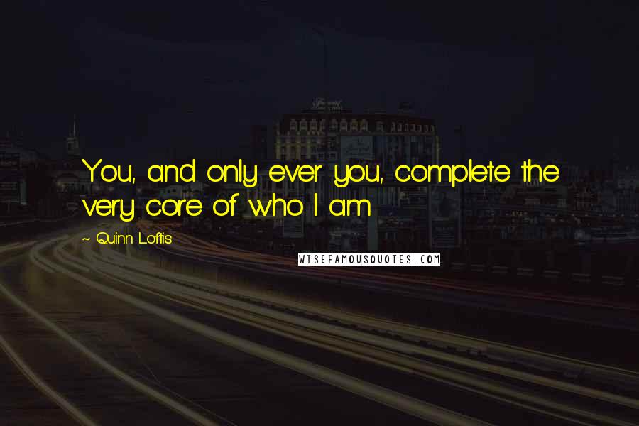 Quinn Loftis Quotes: You, and only ever you, complete the very core of who I am.