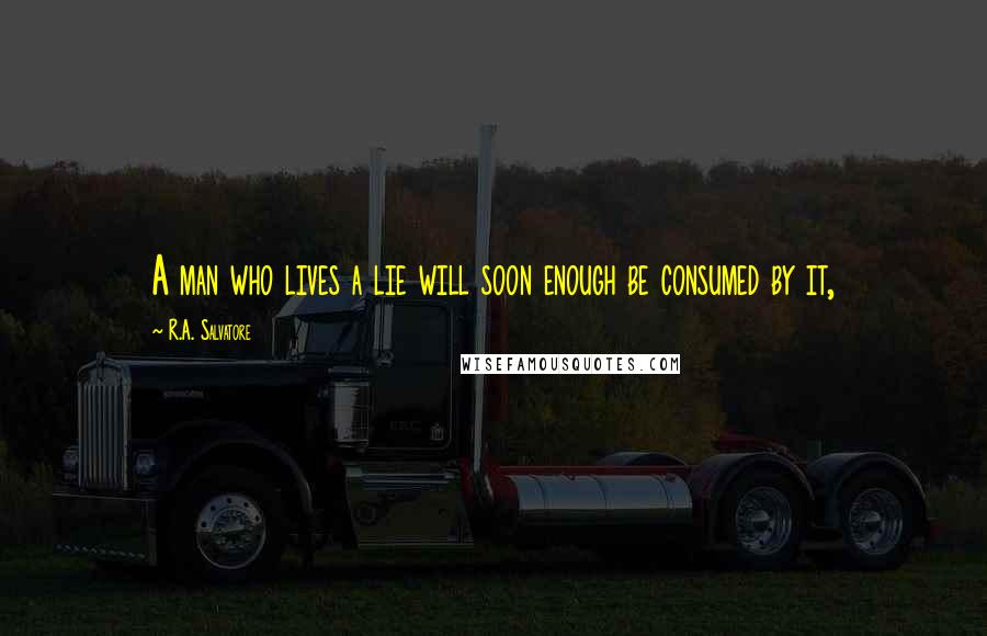 R.A. Salvatore Quotes: A man who lives a lie will soon enough be consumed by it,