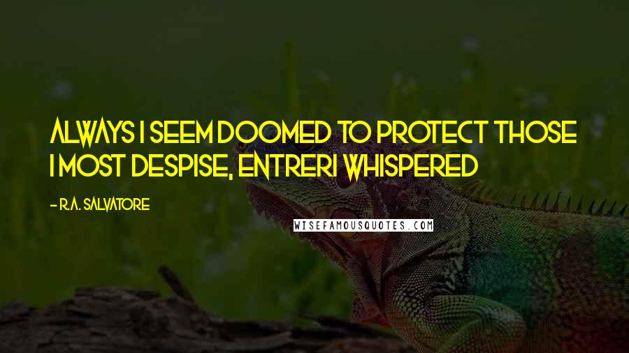 R.A. Salvatore Quotes: Always I seem doomed to protect those I most despise, Entreri whispered