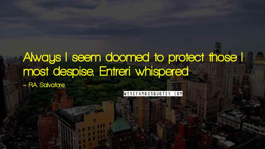 R.A. Salvatore Quotes: Always I seem doomed to protect those I most despise, Entreri whispered