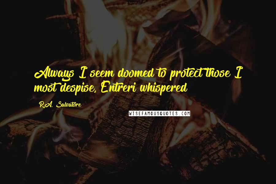 R.A. Salvatore Quotes: Always I seem doomed to protect those I most despise, Entreri whispered