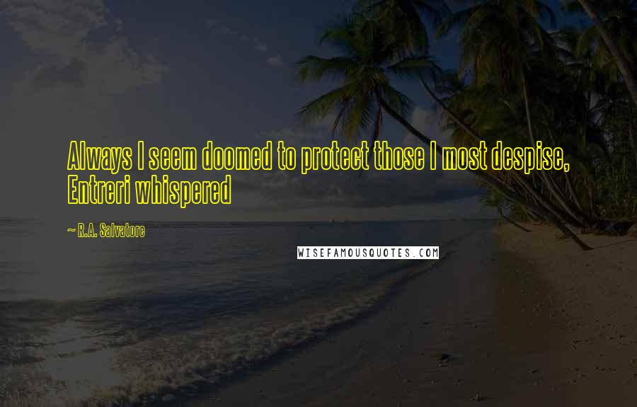 R.A. Salvatore Quotes: Always I seem doomed to protect those I most despise, Entreri whispered