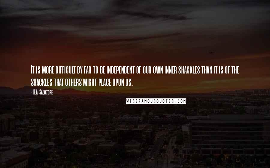 R.A. Salvatore Quotes: It is more difficult by far to be independent of our own inner shackles than it is of the shackles that others might place upon us.