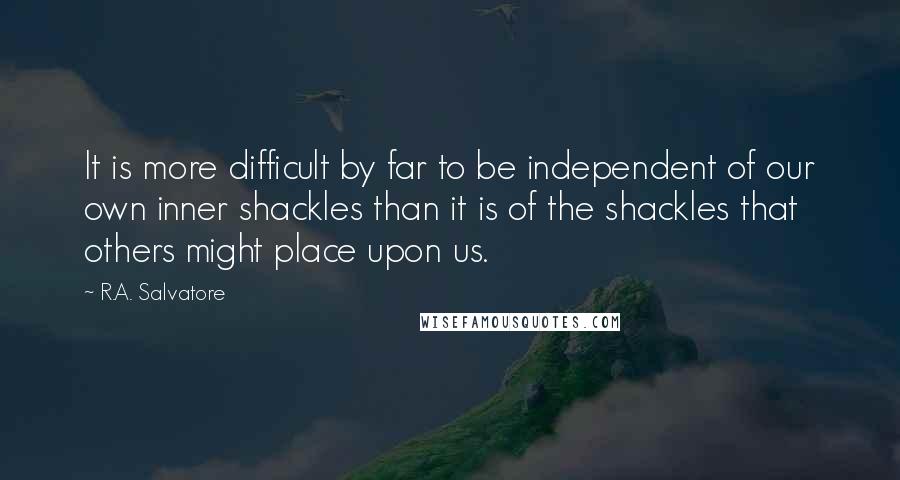 R.A. Salvatore Quotes: It is more difficult by far to be independent of our own inner shackles than it is of the shackles that others might place upon us.