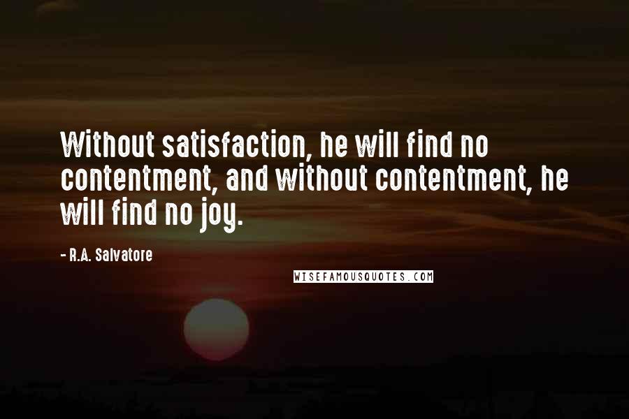 R.A. Salvatore Quotes: Without satisfaction, he will find no contentment, and without contentment, he will find no joy.