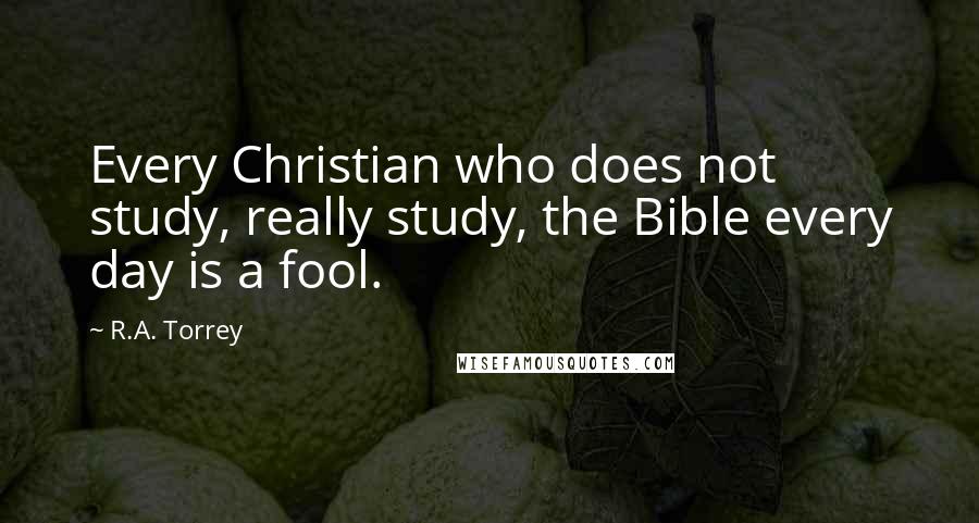 R.A. Torrey Quotes: Every Christian who does not study, really study, the Bible every day is a fool.