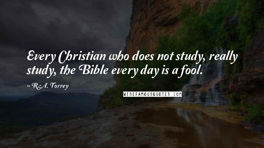 R.A. Torrey Quotes: Every Christian who does not study, really study, the Bible every day is a fool.