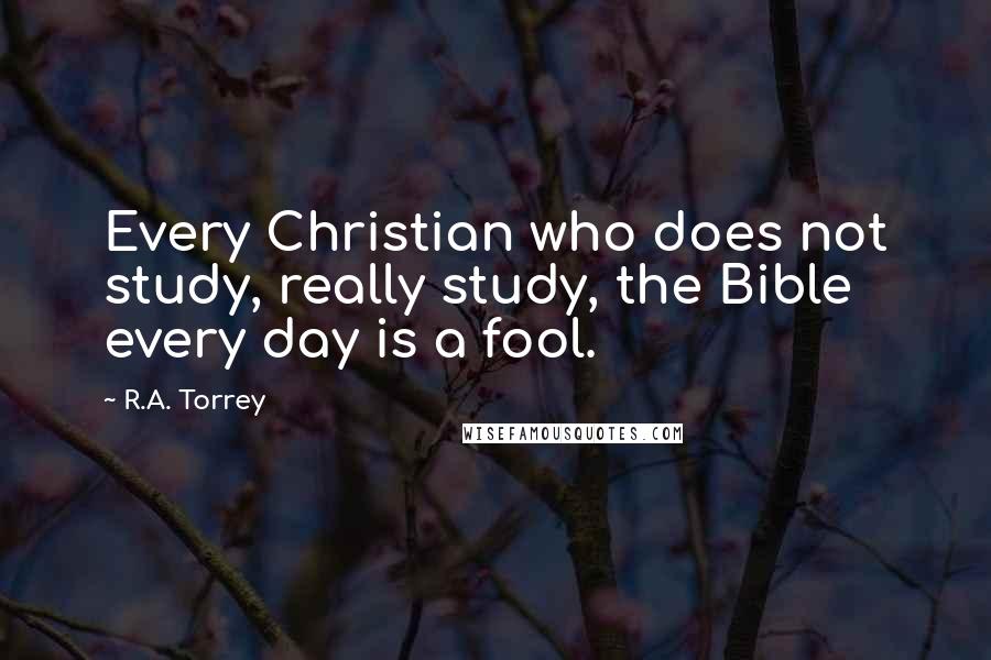 R.A. Torrey Quotes: Every Christian who does not study, really study, the Bible every day is a fool.