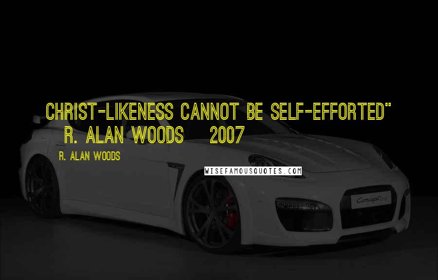 R. Alan Woods Quotes: Christ-likeness cannot be self-efforted" ~R. Alan Woods [2007]