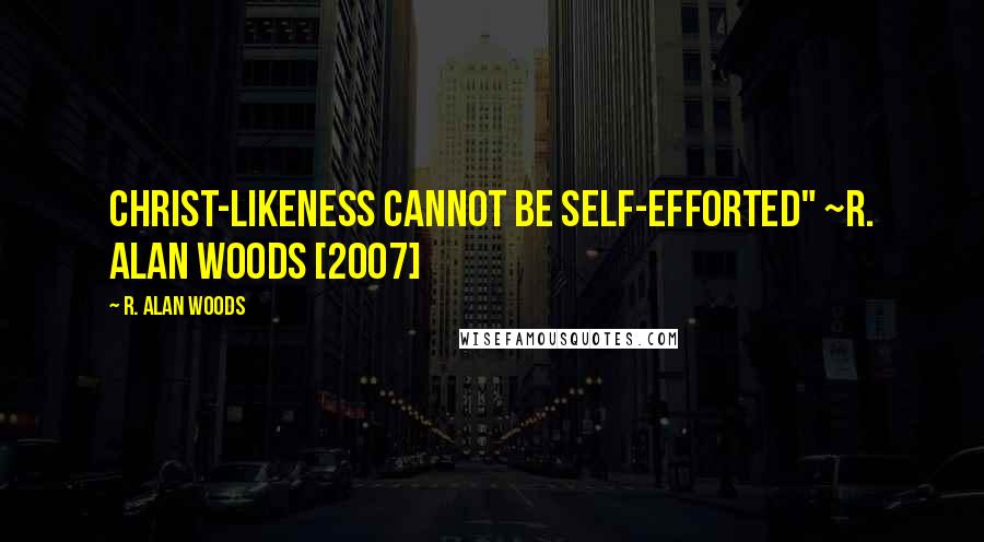 R. Alan Woods Quotes: Christ-likeness cannot be self-efforted" ~R. Alan Woods [2007]