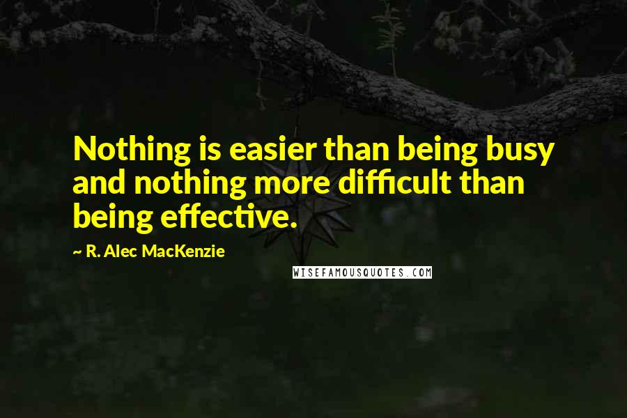 R. Alec MacKenzie Quotes: Nothing is easier than being busy and nothing more difficult than being effective.